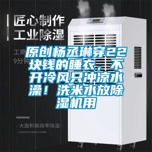 原創楊丞琳穿22塊錢的睡衣，不開冷風只沖涼水澡！洗米水放除濕機用