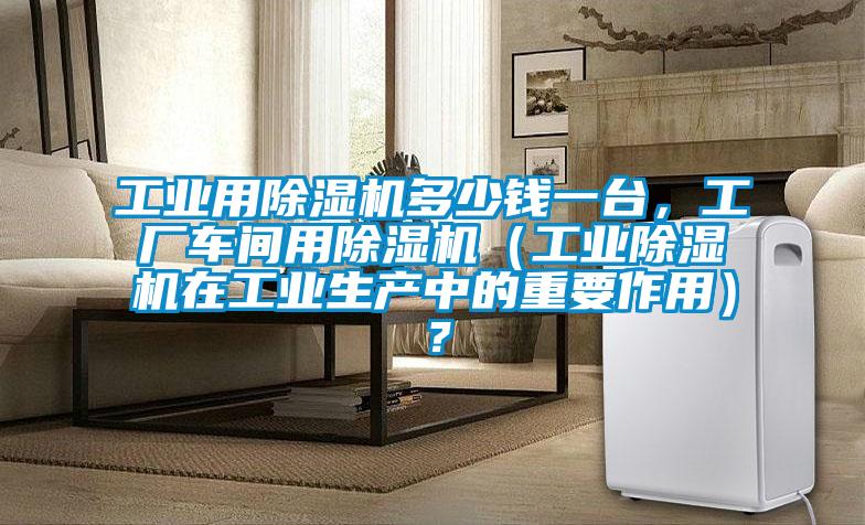 工業(yè)用除濕機(jī)多少錢一臺(tái)，工廠車間用除濕機(jī)（工業(yè)除濕機(jī)在工業(yè)生產(chǎn)中的重要作用）？